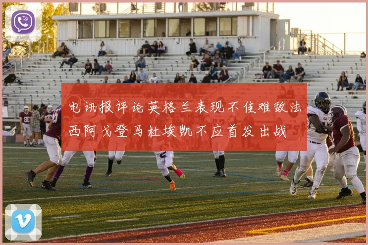 电讯报评论英格兰表现不佳难敌法西阿戈登马杜埃凯不应首发出战