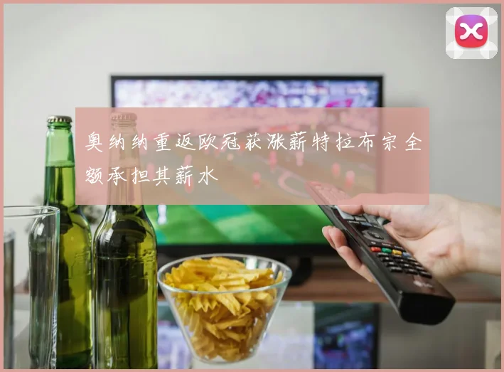 奥纳纳重返欧冠获涨薪特拉布宗全额承担其薪水