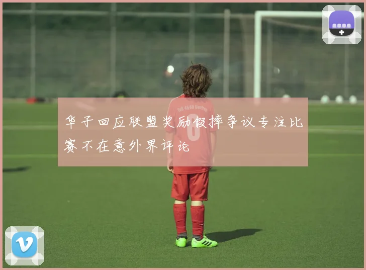 华子回应联盟奖励假摔争议专注比赛不在意外界评论