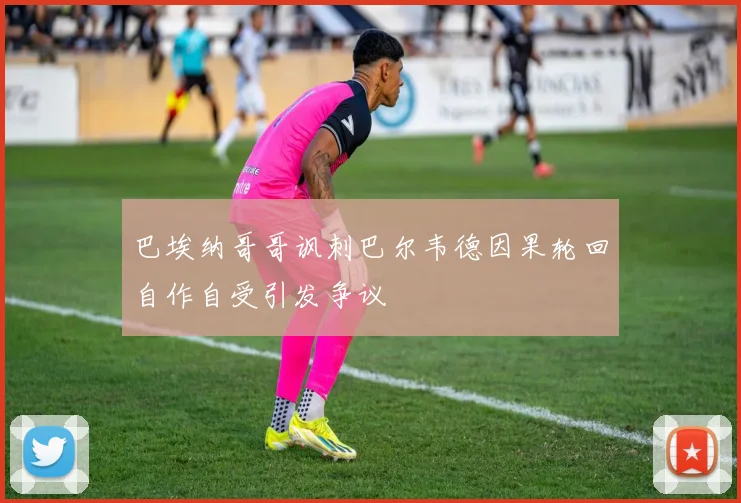 巴埃纳哥哥讽刺巴尔韦德因果轮回自作自受引发争议
