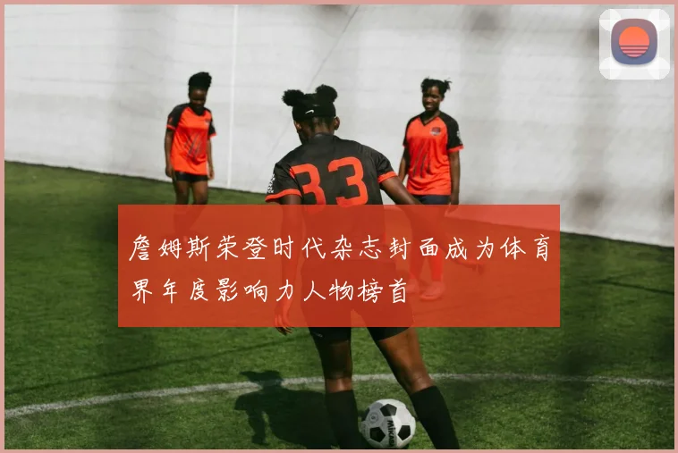 詹姆斯荣登时代杂志封面成为体育界年度影响力人物榜首