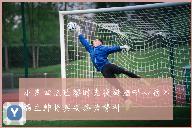 小罗回忆巴黎时光夜游酒吧心存不满主帅将其安排为替补