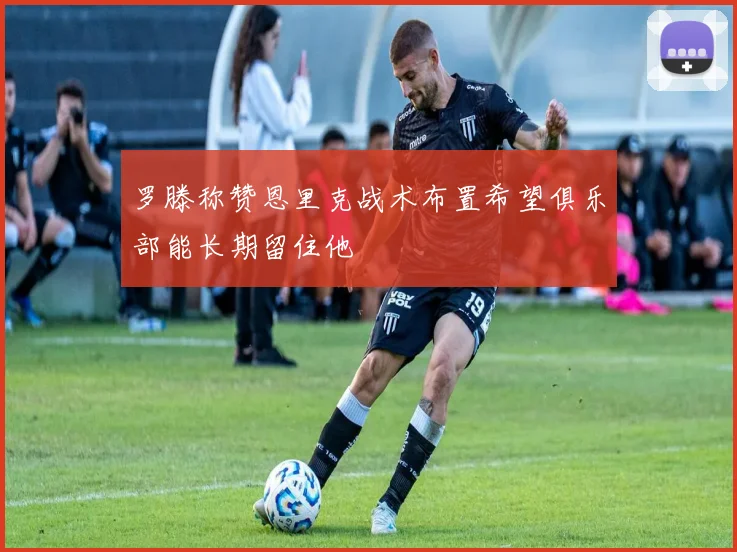 罗滕称赞恩里克战术布置希望俱乐部能长期留住他