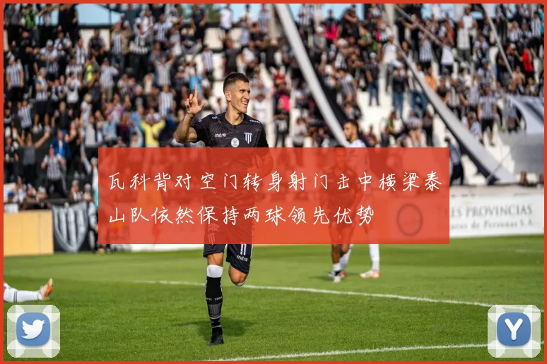 瓦科背对空门转身射门击中横梁泰山队依然保持两球领先优势