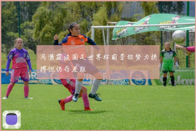 冯潇霆谈国足世界杯前景称努力拼搏但仍存差距