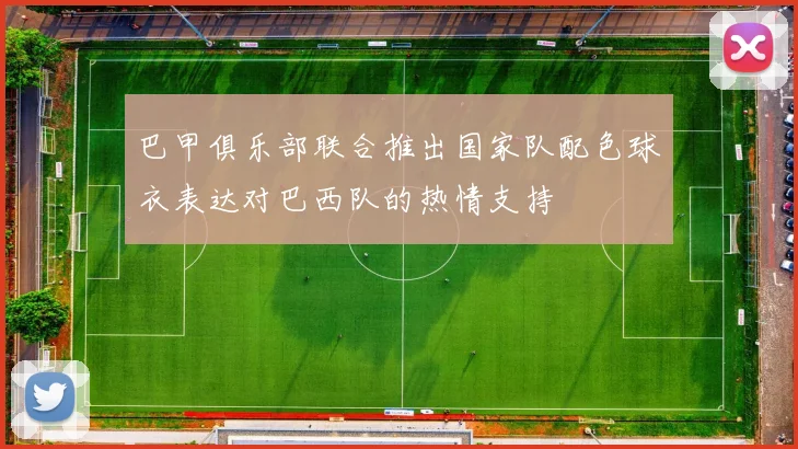 巴甲俱乐部联合推出国家队配色球衣表达对巴西队的热情支持