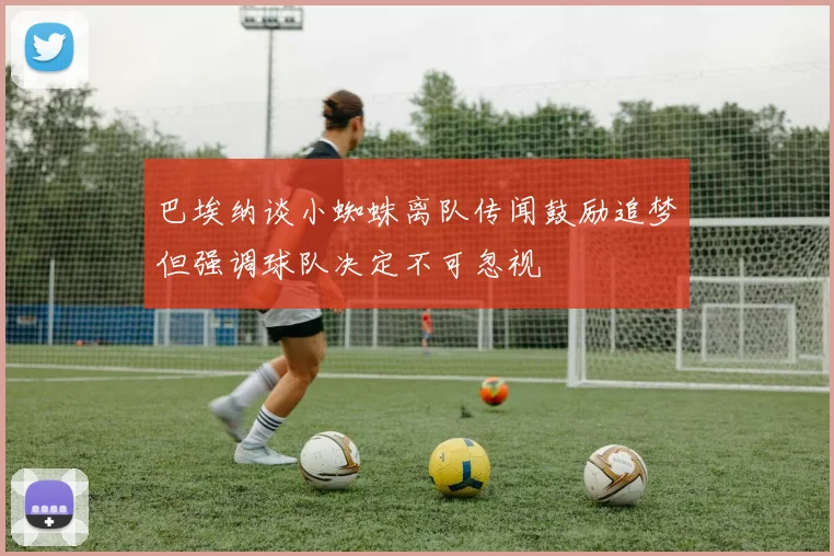 巴埃纳谈小蜘蛛离队传闻鼓励追梦但强调球队决定不可忽视