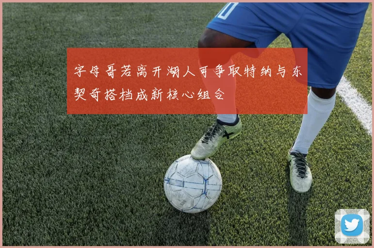 字母哥若离开湖人可争取特纳与东契奇搭档成新核心组合