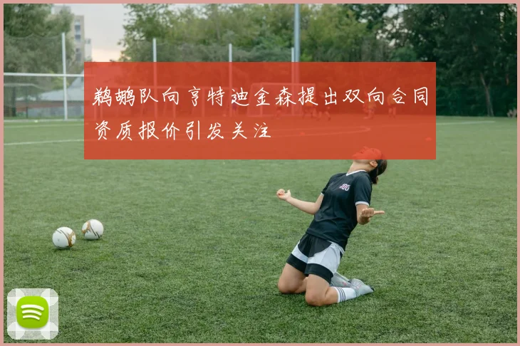 鹈鹕队向亨特迪金森提出双向合同资质报价引发关注