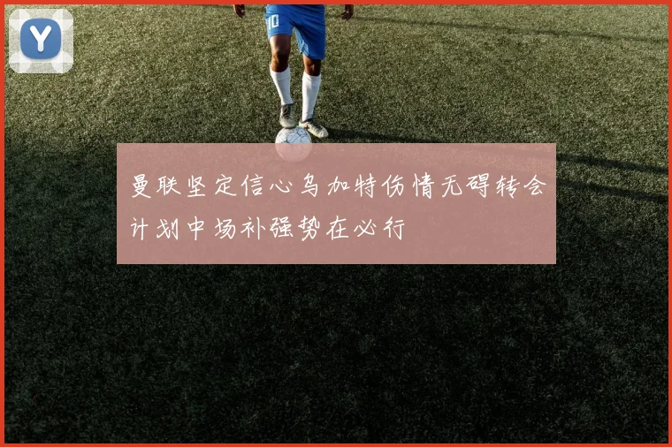曼联坚定信心乌加特伤情无碍转会计划中场补强势在必行