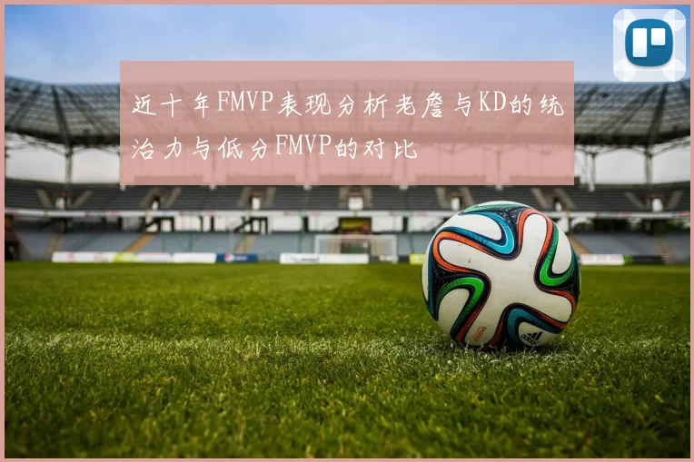 近十年FMVP表现分析老詹与KD的统治力与低分FMVP的对比