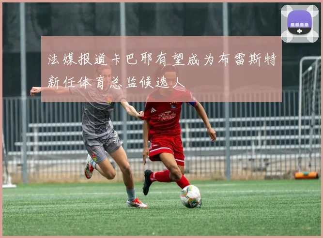 法媒报道卡巴耶有望成为布雷斯特新任体育总监候选人
