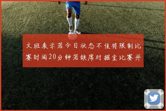 文班表示若今日状态不佳将限制比赛时间20分钟若缺席对掘金比赛并不意外