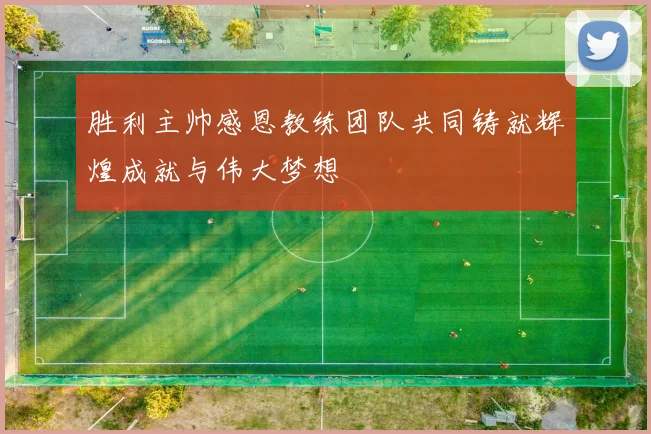 胜利主帅感恩教练团队共同铸就辉煌成就与伟大梦想