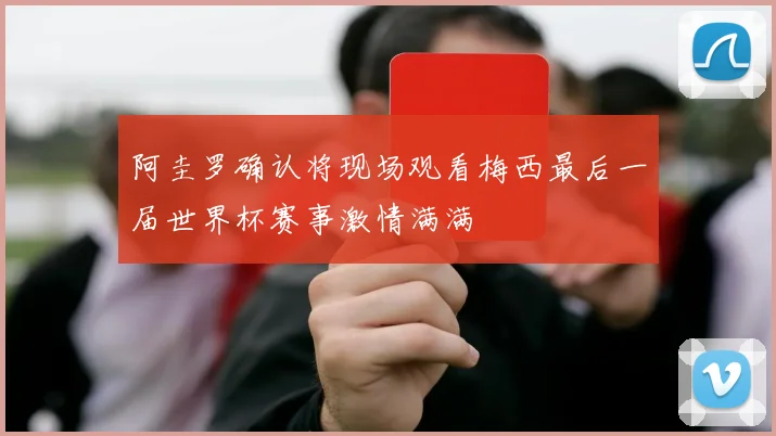 阿圭罗确认将现场观看梅西最后一届世界杯赛事激情满满