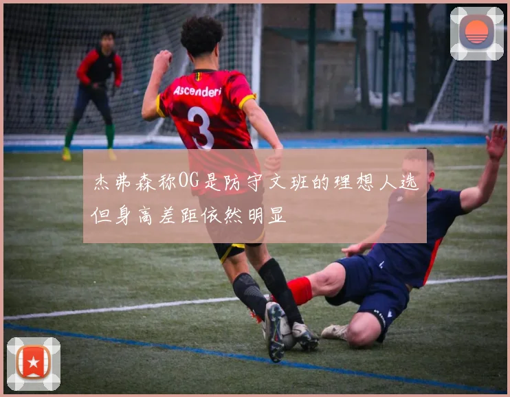 杰弗森称OG是防守文班的理想人选但身高差距依然明显