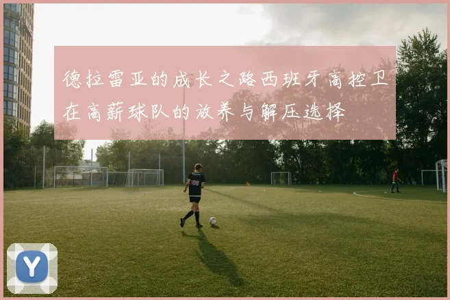 德拉雷亚的成长之路西班牙高控卫在高薪球队的放养与解压选择