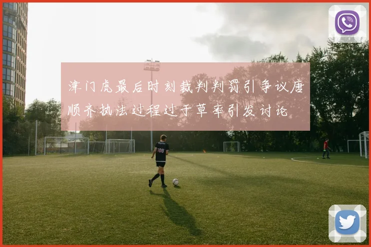津门虎最后时刻裁判判罚引争议唐顺齐执法过程过于草率引发讨论