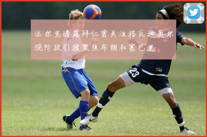 法尔克透露拜仁曾关注格瓦迪奥尔现阶段引援聚焦布朗和塞巴里