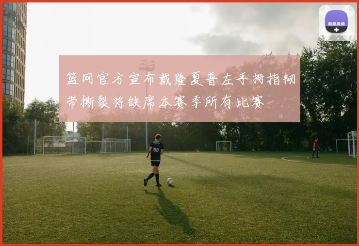 篮网官方宣布戴隆夏普左手拇指韧带撕裂将缺席本赛季所有比赛